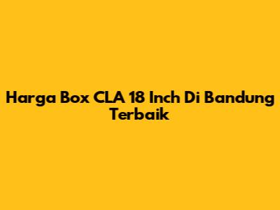 Harga Box CLA 18 Inch Di Bandung Terbaik