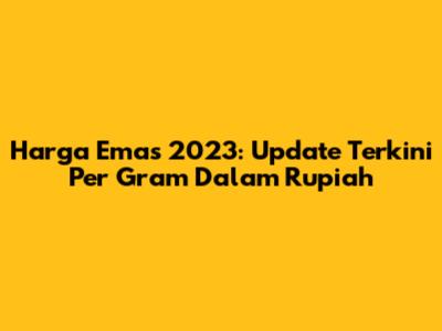 Harga Emas 2023: Update Terkini Per Gram Dalam Rupiah