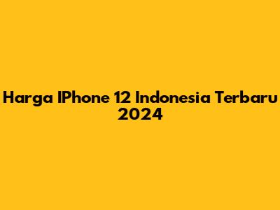 Harga IPhone 12 Indonesia Terbaru 2024
