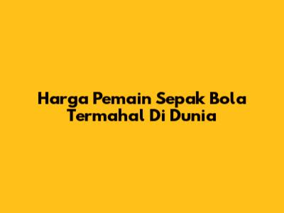 Harga Pemain Sepak Bola Termahal Di Dunia