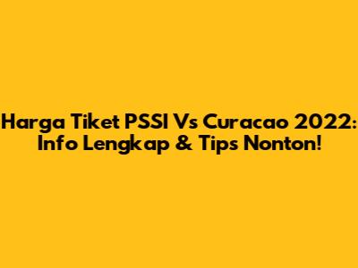 Harga Tiket PSSI Vs Curacao 2022: Info Lengkap & Tips Nonton!
