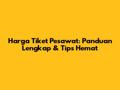 Harga Tiket Pesawat: Panduan Lengkap & Tips Hemat