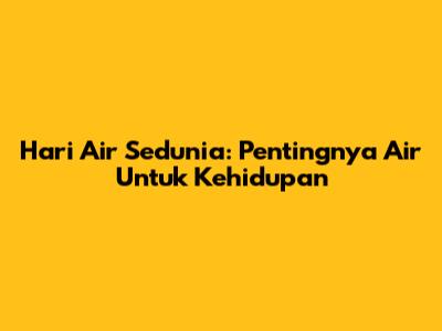 Hari Air Sedunia: Pentingnya Air Untuk Kehidupan