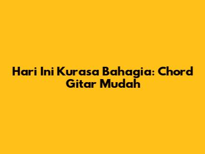Hari Ini Kurasa Bahagia: Chord Gitar Mudah