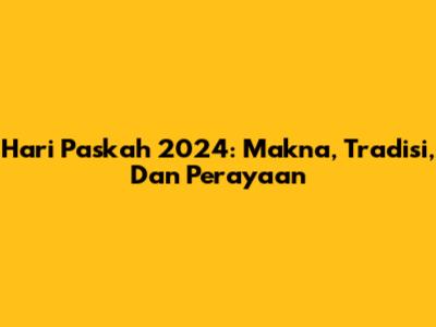 Hari Paskah 2024: Makna, Tradisi, Dan Perayaan