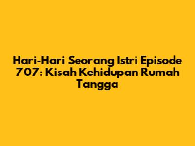 Hari-Hari Seorang Istri Episode 707: Kisah Kehidupan Rumah Tangga
