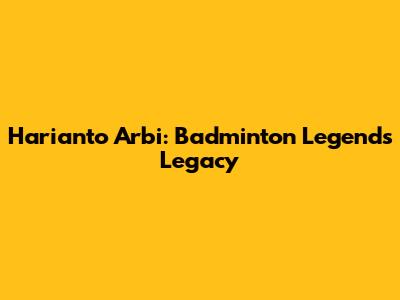 Harianto Arbi: Badminton Legend's Legacy
