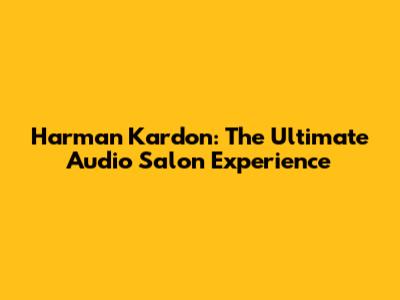 Harman Kardon: The Ultimate Audio Salon Experience