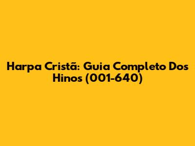 Harpa Cristã: Guia Completo Dos Hinos (001-640)