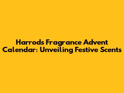 Harrods Fragrance Advent Calendar: Unveiling Festive Scents