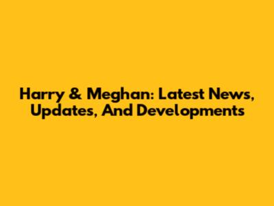 Harry & Meghan: Latest News, Updates, And Developments