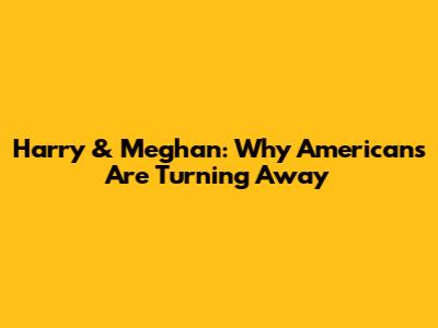 Harry & Meghan: Why Americans Are Turning Away
