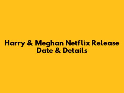 Harry & Meghan Netflix Release Date & Details