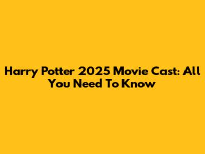 Harry Potter 2025 Movie Cast: All You Need To Know
