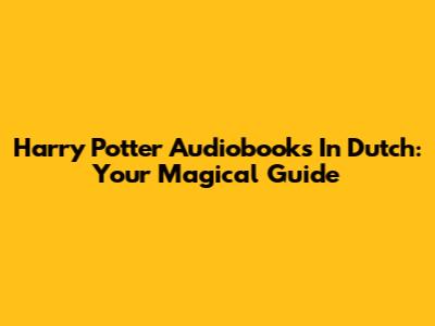 Harry Potter Audiobooks In Dutch: Your Magical Guide