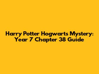 Harry Potter Hogwarts Mystery: Year 7 Chapter 38 Guide
