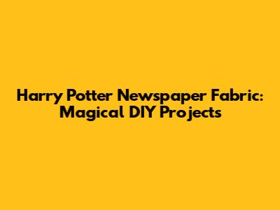 Harry Potter Newspaper Fabric: Magical DIY Projects