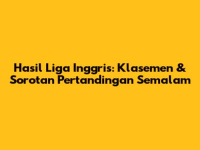 Hasil Liga Inggris: Klasemen & Sorotan Pertandingan Semalam