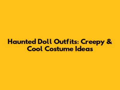 Haunted Doll Outfits: Creepy & Cool Costume Ideas