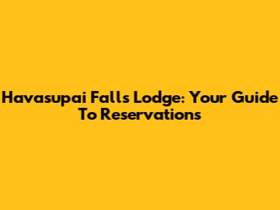 Havasupai Falls Lodge: Your Guide To Reservations