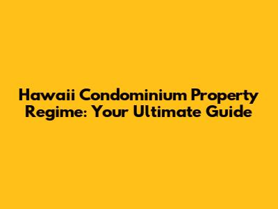 Hawaii Condominium Property Regime: Your Ultimate Guide