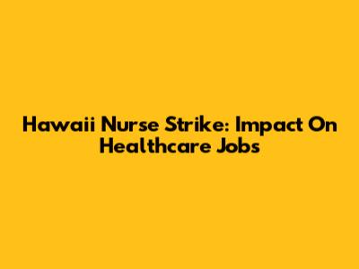 Hawaii Nurse Strike: Impact On Healthcare Jobs