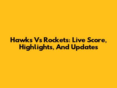Hawks Vs Rockets: Live Score, Highlights, And Updates