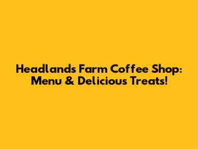 Headlands Farm Coffee Shop: Menu & Delicious Treats!