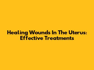 Healing Wounds In The Uterus: Effective Treatments