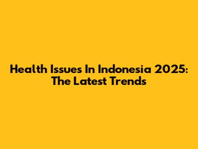 Health Issues In Indonesia 2025: The Latest Trends