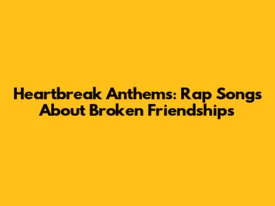 Heartbreak Anthems: Rap Songs About Broken Friendships