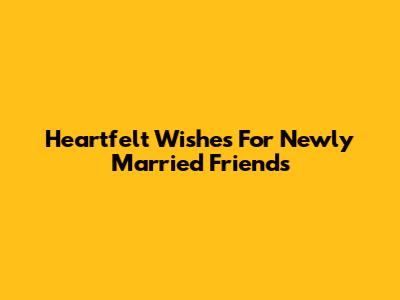 Heartfelt Wishes For Newly Married Friends