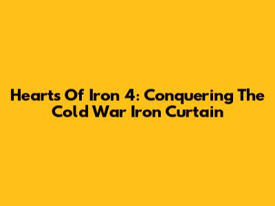 Hearts Of Iron 4: Conquering The Cold War Iron Curtain