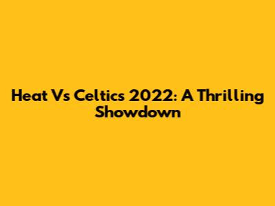 Heat Vs Celtics 2022: A Thrilling Showdown