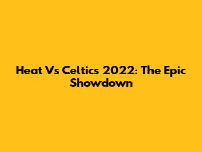Heat Vs Celtics 2022: The Epic Showdown