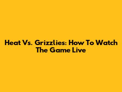 Heat Vs. Grizzlies: How To Watch The Game Live