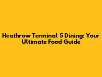 Heathrow Terminal 5 Dining: Your Ultimate Food Guide