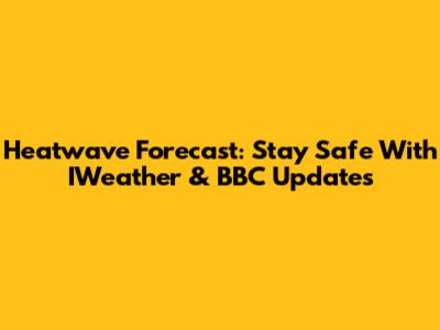 Heatwave Forecast: Stay Safe With IWeather & BBC Updates