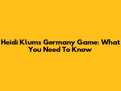 Heidi Klum's Germany Game: What You Need To Know