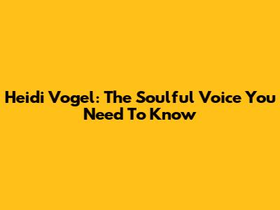 Heidi Vogel: The Soulful Voice You Need To Know