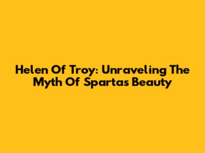 Helen Of Troy: Unraveling The Myth Of Sparta's Beauty