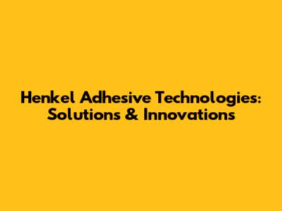 Henkel Adhesive Technologies: Solutions & Innovations