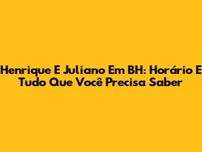 Henrique E Juliano Em BH: Horário E Tudo Que Você Precisa Saber