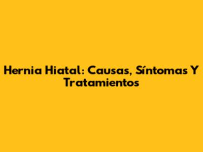 Hernia Hiatal: Causas, Síntomas Y Tratamientos