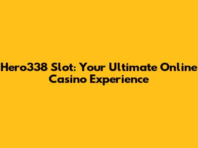 Hero338 Slot: Your Ultimate Online Casino Experience