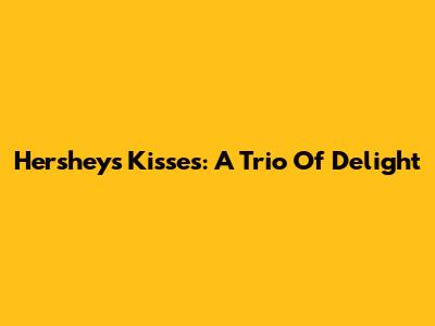 Hershey's Kisses: A Trio Of Delight