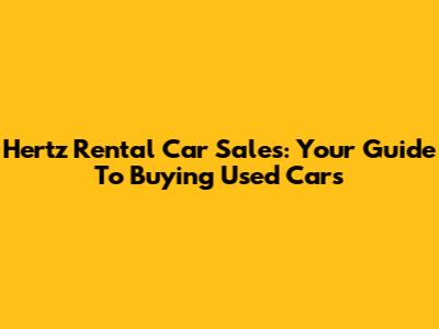 Hertz Rental Car Sales: Your Guide To Buying Used Cars