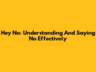 Hey No: Understanding And Saying No Effectively