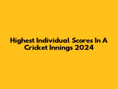 Highest Individual Scores In A Cricket Innings 2024