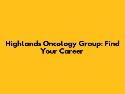 Highlands Oncology Group: Find Your Career